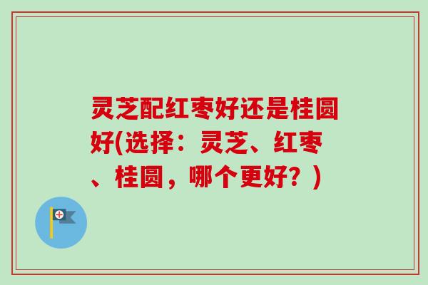 灵芝配红枣好还是桂圆好(选择:灵芝、红枣、桂圆,哪个更好?)-第1张图片-卓越灵芝孢子粉 灵芝配红枣好还是桂圆好(选择:灵芝、红枣、桂圆,哪个更好?)-第1张图片-卓越灵芝孢子粉