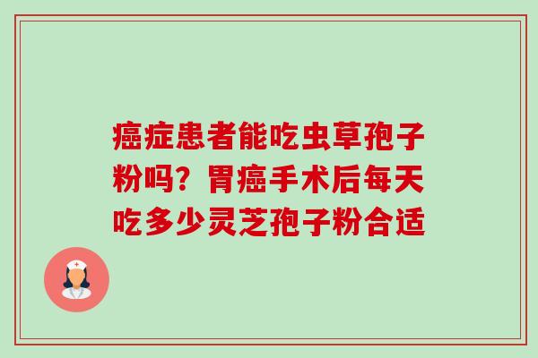 癌症患者能吃虫草孢子粉吗?胃癌手术后每天吃多少灵芝孢子粉合适-第1张图片-卓越灵芝孢子粉 癌症患者能吃虫草孢子粉吗?胃癌手术后每天吃多少灵芝孢子粉合适-第1张图片-卓越灵芝孢子粉