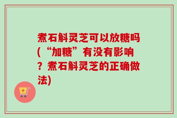 煮石斛灵芝可以放糖吗(“加糖”有没有影响？煮石斛灵芝的正确做法)-第1张图片-卓越灵芝孢子粉