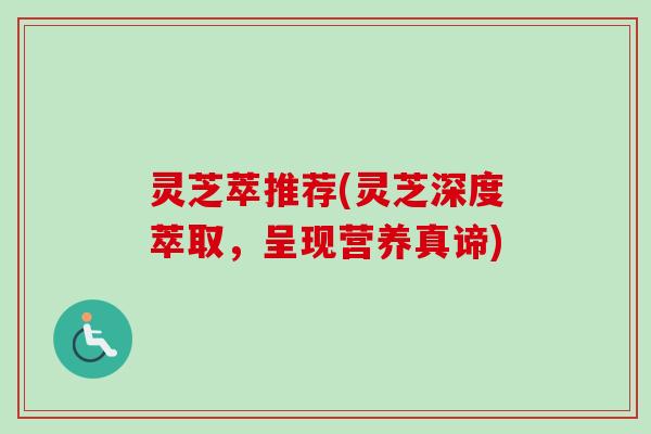 灵芝萃推荐(灵芝深度萃取，呈现营养真谛)-第1张图片-卓越灵芝孢子粉