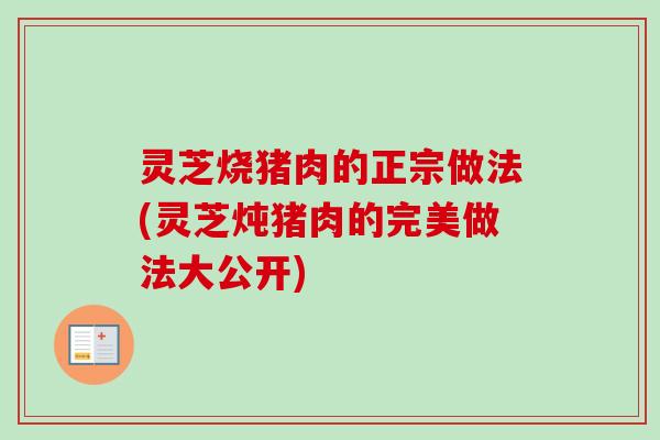 灵芝烧猪肉的正宗做法(灵芝炖猪肉的完美做法大公开)-第1张图片-卓越灵芝孢子粉 灵芝烧猪肉的正宗做法(灵芝炖猪肉的完美做法大公开)-第1张图片-卓越灵芝孢子粉