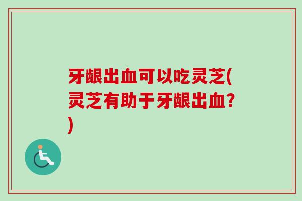 牙龈出血可以吃灵芝(灵芝有助于牙龈出血?)-第1张图片-卓越灵芝孢子粉 牙龈出血可以吃灵芝(灵芝有助于牙龈出血?)-第1张图片-卓越灵芝孢子粉
