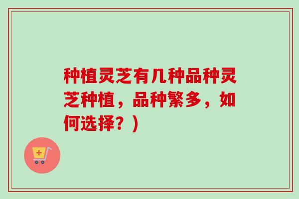 种植灵芝有几种品种灵芝种植，品种繁多，如何选择？)-第1张图片-卓越灵芝孢子粉