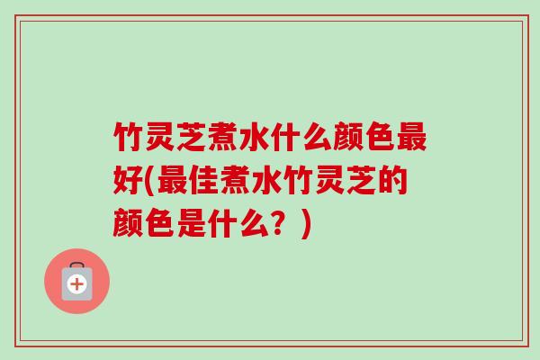 竹灵芝煮水什么颜色最好(最佳煮水竹灵芝的颜色是什么?)-第1张图片-卓越灵芝孢子粉 竹灵芝煮水什么颜色最好(最佳煮水竹灵芝的颜色是什么?)-第1张图片-卓越灵芝孢子粉