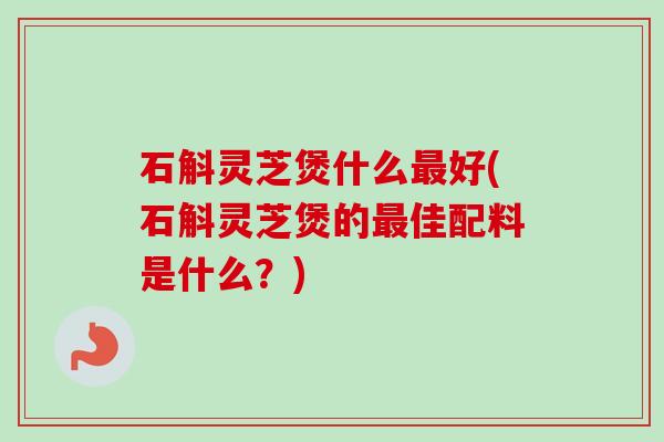 石斛灵芝煲什么最好(石斛灵芝煲的最佳配料是什么?)-第1张图片-卓越灵芝孢子粉 石斛灵芝煲什么最好(石斛灵芝煲的最佳配料是什么?)-第1张图片-卓越灵芝孢子粉