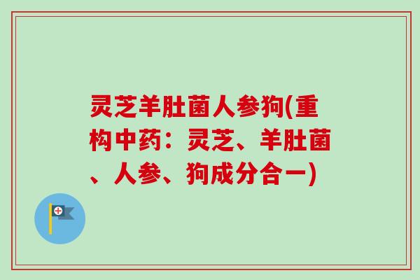 灵芝羊肚菌人参狗(重构中药:灵芝、羊肚菌、人参、狗成分合一)-第1张图片-卓越灵芝孢子粉 灵芝羊肚菌人参狗(重构中药:灵芝、羊肚菌、人参、狗成分合一)-第1张图片-卓越灵芝孢子粉