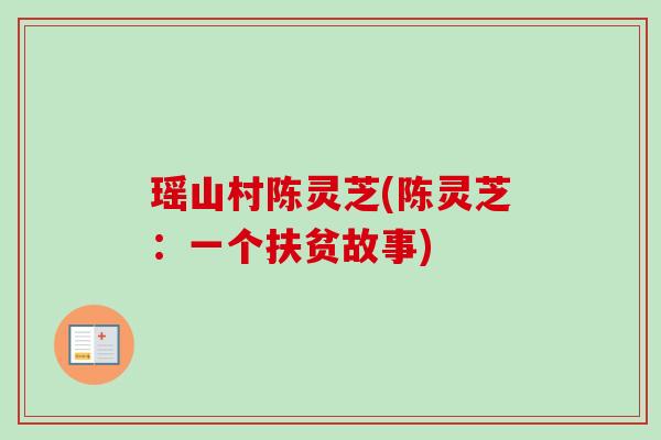 瑶山村陈灵芝(陈灵芝:一个扶贫故事)-第1张图片-卓越灵芝孢子粉 瑶山村陈灵芝(陈灵芝:一个扶贫故事)-第1张图片-卓越灵芝孢子粉