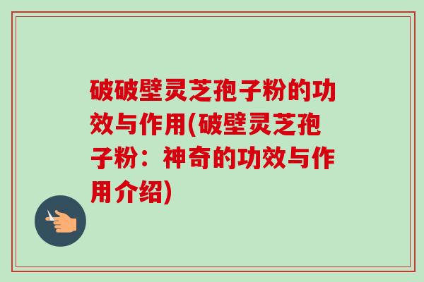 破破壁灵芝孢子粉的功效与作用(破壁灵芝孢子粉：神奇的功效与作用介绍)-第1张图片-卓越灵芝孢子粉