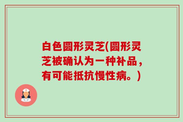白色圆形灵芝(圆形灵芝被确认为一种补品,有可能抵抗慢性病。)-第1张图片-卓越灵芝孢子粉 白色圆形灵芝(圆形灵芝被确认为一种补品,有可能抵抗慢性病。)-第1张图片-卓越灵芝孢子粉