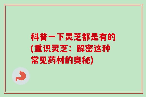 科普一下灵芝都是有的(重识灵芝：解密这种常见药材的奥秘)-第1张图片-卓越灵芝孢子粉