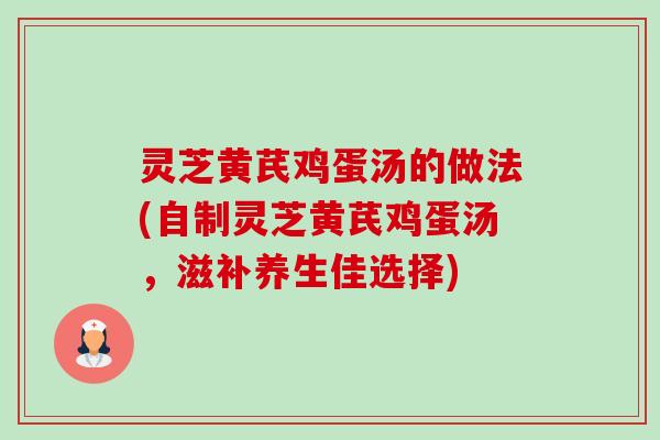 灵芝黄芪鸡蛋汤的做法(自制灵芝黄芪鸡蛋汤,滋补养生佳选择)-第1张图片-卓越灵芝孢子粉 灵芝黄芪鸡蛋汤的做法(自制灵芝黄芪鸡蛋汤,滋补养生佳选择)-第1张图片-卓越灵芝孢子粉