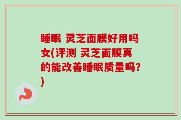 睡眠 灵芝面膜好用吗女(评测 灵芝面膜真的能改善睡眠质量吗?)-第1张图片-卓越灵芝孢子粉 睡眠 灵芝面膜好用吗女(评测 灵芝面膜真的能改善睡眠质量吗?)-第1张图片-卓越灵芝孢子粉
