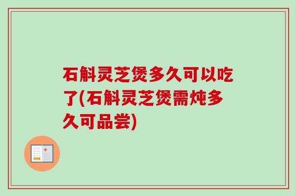 石斛灵芝煲多久可以吃了(石斛灵芝煲需炖多久可品尝)-第1张图片-卓越灵芝孢子粉