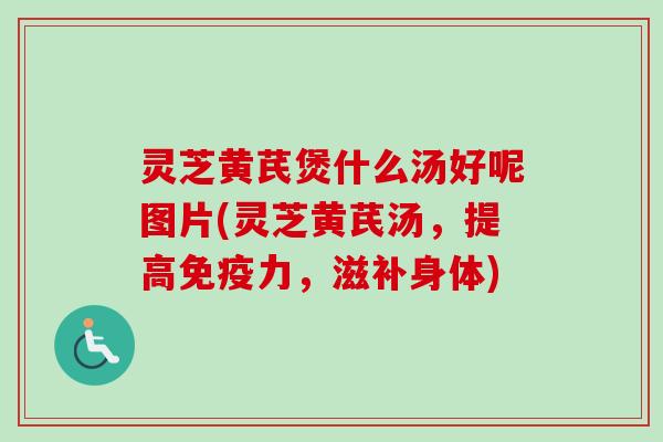 灵芝黄芪煲什么汤好呢图片(灵芝黄芪汤，提高免疫力，滋补身体)-第1张图片-卓越灵芝孢子粉
