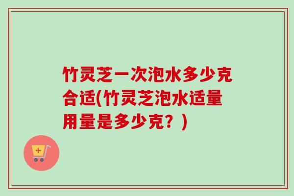 竹灵芝一次泡水多少克合适(竹灵芝泡水适量用量是多少克?)-第1张图片-卓越灵芝孢子粉 竹灵芝一次泡水多少克合适(竹灵芝泡水适量用量是多少克?)-第1张图片-卓越灵芝孢子粉