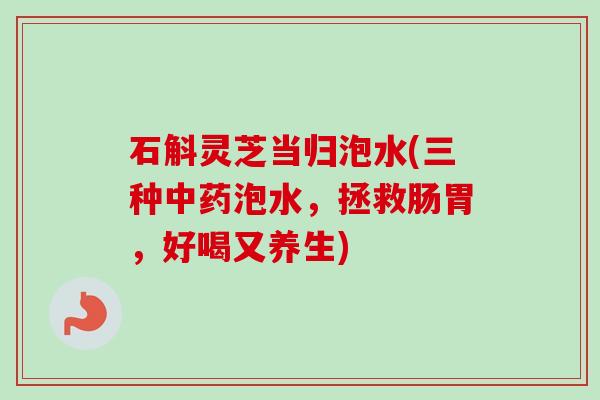 石斛灵芝当归泡水(三种中药泡水，拯救肠胃，好喝又养生)-第1张图片-卓越灵芝孢子粉