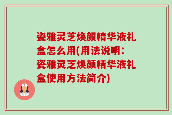 瓷雅灵芝焕颜精华液礼盒怎么用(用法说明:瓷雅灵芝焕颜精华液礼盒使用方法简介)-第1张图片-卓越灵芝孢子粉 瓷雅灵芝焕颜精华液礼盒怎么用(用法说明:瓷雅灵芝焕颜精华液礼盒使用方法简介)-第1张图片-卓越灵芝孢子粉