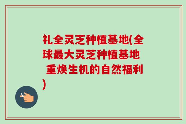 礼全灵芝种植基地(全球最大灵芝种植基地 重焕生机的自然福利)-第1张图片-卓越灵芝孢子粉 礼全灵芝种植基地(全球最大灵芝种植基地 重焕生机的自然福利)-第1张图片-卓越灵芝孢子粉