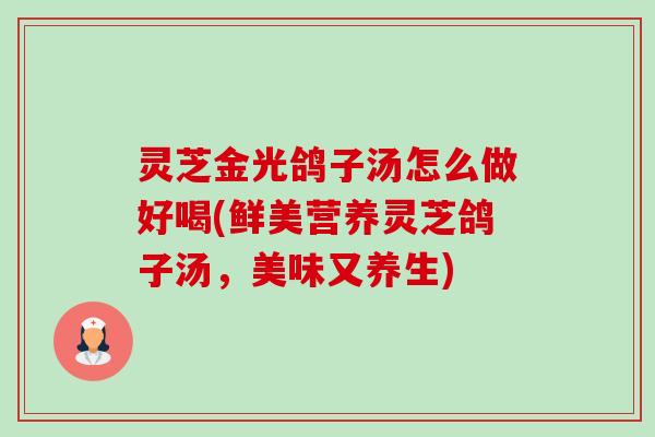 灵芝金光鸽子汤怎么做好喝(鲜美营养灵芝鸽子汤,美味又养生)-第1张图片-卓越灵芝孢子粉 灵芝金光鸽子汤怎么做好喝(鲜美营养灵芝鸽子汤,美味又养生)-第1张图片-卓越灵芝孢子粉