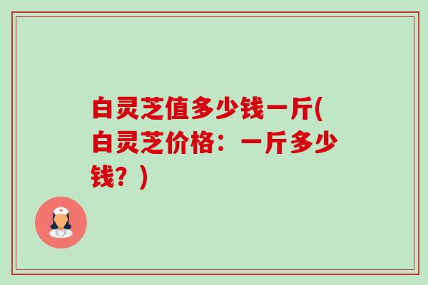 白灵芝值多少钱一斤(白灵芝价格:一斤多少钱?)-第1张图片-卓越灵芝孢子粉 白灵芝值多少钱一斤(白灵芝价格:一斤多少钱?)-第1张图片-卓越灵芝孢子粉