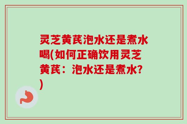 灵芝黄芪泡水还是煮水喝(如何正确饮用灵芝黄芪:泡水还是煮水?)-第1张图片-卓越灵芝孢子粉 灵芝黄芪泡水还是煮水喝(如何正确饮用灵芝黄芪:泡水还是煮水?)-第1张图片-卓越灵芝孢子粉