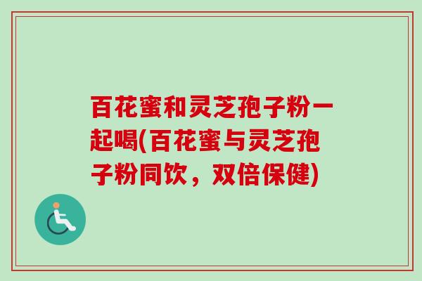 百花蜜和灵芝孢子粉一起喝(百花蜜与灵芝孢子粉同饮,双倍保健)-第1张图片-卓越灵芝孢子粉 百花蜜和灵芝孢子粉一起喝(百花蜜与灵芝孢子粉同饮,双倍保健)-第1张图片-卓越灵芝孢子粉