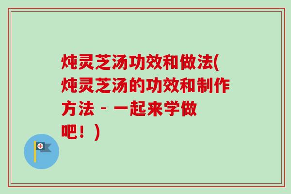 炖灵芝汤功效和做法(炖灵芝汤的功效和制作方法 - 一起来学做吧!)-第1张图片-卓越灵芝孢子粉 炖灵芝汤功效和做法(炖灵芝汤的功效和制作方法 - 一起来学做吧!)-第1张图片-卓越灵芝孢子粉