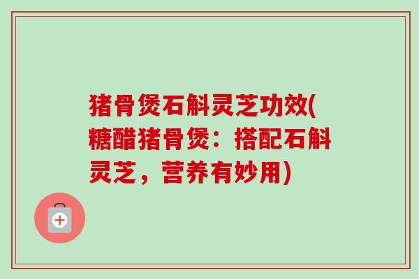 猪骨煲石斛灵芝功效(糖醋猪骨煲:搭配石斛灵芝,营养有妙用)-第1张图片-卓越灵芝孢子粉 猪骨煲石斛灵芝功效(糖醋猪骨煲:搭配石斛灵芝,营养有妙用)-第1张图片-卓越灵芝孢子粉