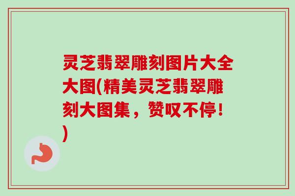 灵芝翡翠雕刻图片大全大图(精美灵芝翡翠雕刻大图集,赞叹不停!)-第1张图片-卓越灵芝孢子粉 灵芝翡翠雕刻图片大全大图(精美灵芝翡翠雕刻大图集,赞叹不停!)-第1张图片-卓越灵芝孢子粉