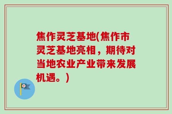 焦作灵芝基地(焦作市灵芝基地亮相，期待对当地农业产业带来发展机遇。)-第1张图片-卓越灵芝孢子粉