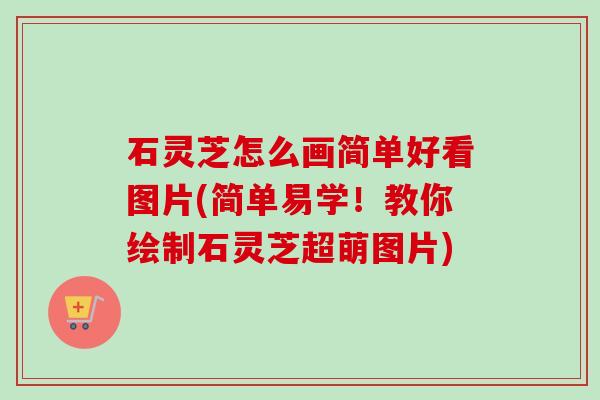 石灵芝怎么画简单好看图片(简单易学!教你绘制石灵芝超萌图片)-第1张图片-卓越灵芝孢子粉 石灵芝怎么画简单好看图片(简单易学!教你绘制石灵芝超萌图片)-第1张图片-卓越灵芝孢子粉