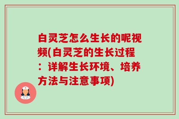 白灵芝怎么生长的呢视频(白灵芝的生长过程:详解生长环境、培养方法与注意事项)-第1张图片-卓越灵芝孢子粉 白灵芝怎么生长的呢视频(白灵芝的生长过程:详解生长环境、培养方法与注意事项)-第1张图片-卓越灵芝孢子粉
