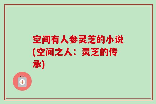 空间有人参灵芝的小说(空间之人：灵芝的传承)-第1张图片-卓越灵芝孢子粉
