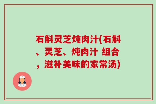 石斛灵芝炖肉汁(石斛、灵芝、炖肉汁 组合,滋补美味的家常汤)-第1张图片-卓越灵芝孢子粉 石斛灵芝炖肉汁(石斛、灵芝、炖肉汁 组合,滋补美味的家常汤)-第1张图片-卓越灵芝孢子粉