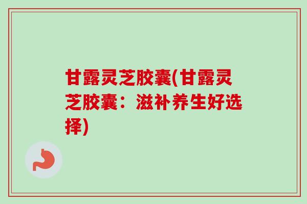 甘露灵芝胶囊(甘露灵芝胶囊:滋补养生好选择)-第1张图片-卓越灵芝孢子粉 甘露灵芝胶囊(甘露灵芝胶囊:滋补养生好选择)-第1张图片-卓越灵芝孢子粉