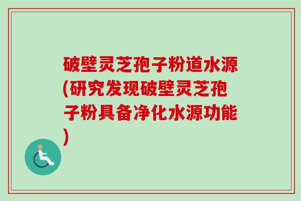 破壁灵芝孢子粉道水源(研究发现破壁灵芝孢子粉具备净化水源功能)-第1张图片-卓越灵芝孢子粉