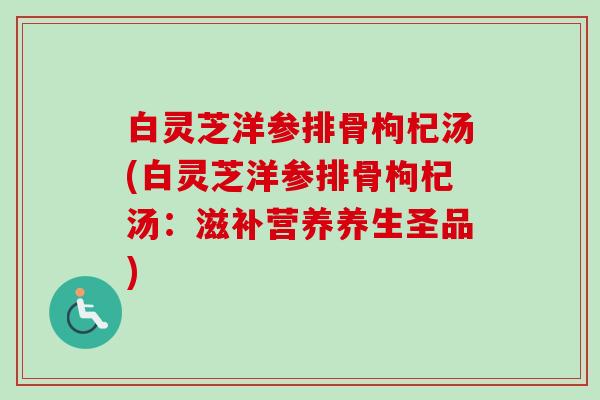 白灵芝洋参排骨枸杞汤(白灵芝洋参排骨枸杞汤:滋补营养养生圣品)-第1张图片-卓越灵芝孢子粉 白灵芝洋参排骨枸杞汤(白灵芝洋参排骨枸杞汤:滋补营养养生圣品)-第1张图片-卓越灵芝孢子粉