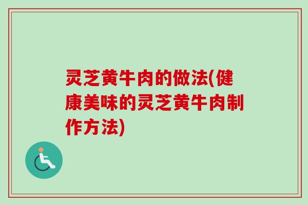 灵芝黄牛肉的做法(健康美味的灵芝黄牛肉制作方法)-第1张图片-卓越灵芝孢子粉