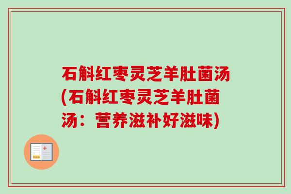 石斛红枣灵芝羊肚菌汤(石斛红枣灵芝羊肚菌汤:营养滋补好滋味)-第1张图片-卓越灵芝孢子粉 石斛红枣灵芝羊肚菌汤(石斛红枣灵芝羊肚菌汤:营养滋补好滋味)-第1张图片-卓越灵芝孢子粉