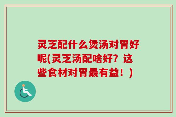 灵芝配什么煲汤对胃好呢(灵芝汤配啥好?这些食材对胃最有益!)-第1张图片-卓越灵芝孢子粉 灵芝配什么煲汤对胃好呢(灵芝汤配啥好?这些食材对胃最有益!)-第1张图片-卓越灵芝孢子粉