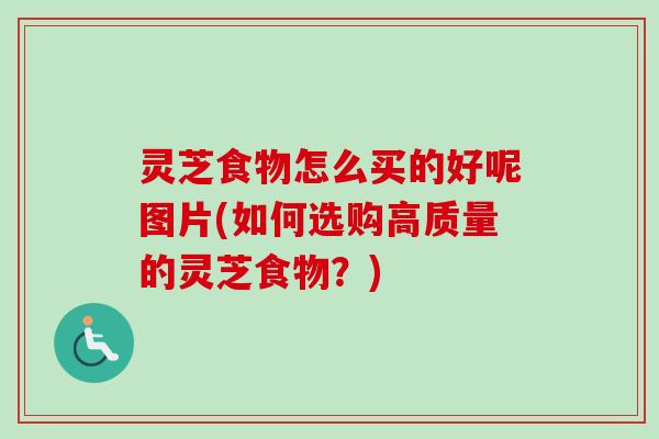 灵芝食物怎么买的好呢图片(如何选购高质量的灵芝食物?)-第1张图片-卓越灵芝孢子粉 灵芝食物怎么买的好呢图片(如何选购高质量的灵芝食物?)-第1张图片-卓越灵芝孢子粉