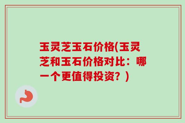 玉灵芝玉石价格(玉灵芝和玉石价格对比:哪一个更值得投资?)-第1张图片-卓越灵芝孢子粉 玉灵芝玉石价格(玉灵芝和玉石价格对比:哪一个更值得投资?)-第1张图片-卓越灵芝孢子粉