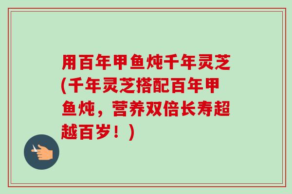 用百年甲鱼炖千年灵芝(千年灵芝搭配百年甲鱼炖,营养双倍长寿超越百岁!)-第1张图片-卓越灵芝孢子粉 用百年甲鱼炖千年灵芝(千年灵芝搭配百年甲鱼炖,营养双倍长寿超越百岁!)-第1张图片-卓越灵芝孢子粉