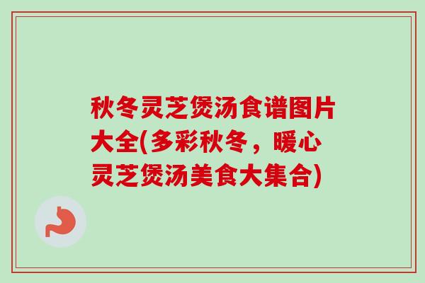 秋冬灵芝煲汤食谱图片大全(多彩秋冬，暖心灵芝煲汤美食大集合)-第1张图片-卓越灵芝孢子粉