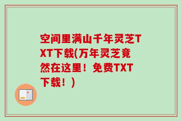 空间里满山千年灵芝TXT下载(万年灵芝竟然在这里!免费TXT下载!)-第1张图片-卓越灵芝孢子粉 空间里满山千年灵芝TXT下载(万年灵芝竟然在这里!免费TXT下载!)-第1张图片-卓越灵芝孢子粉
