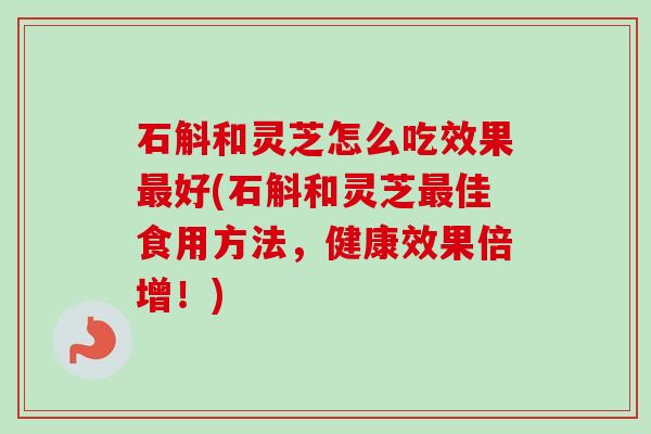 石斛和灵芝怎么吃效果最好(石斛和灵芝最佳食用方法，健康效果倍增！)-第1张图片-卓越灵芝孢子粉