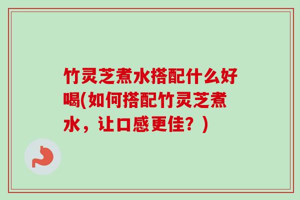 竹灵芝煮水搭配什么好喝(如何搭配竹灵芝煮水,让口感更佳?)-第1张图片-卓越灵芝孢子粉 竹灵芝煮水搭配什么好喝(如何搭配竹灵芝煮水,让口感更佳?)-第1张图片-卓越灵芝孢子粉