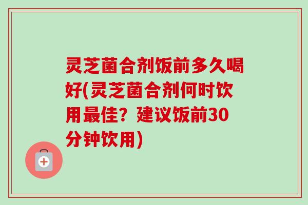 灵芝菌合剂饭前多久喝好(灵芝菌合剂何时饮用最佳?建议饭前30分钟饮用)-第1张图片-卓越灵芝孢子粉 灵芝菌合剂饭前多久喝好(灵芝菌合剂何时饮用最佳?建议饭前30分钟饮用)-第1张图片-卓越灵芝孢子粉