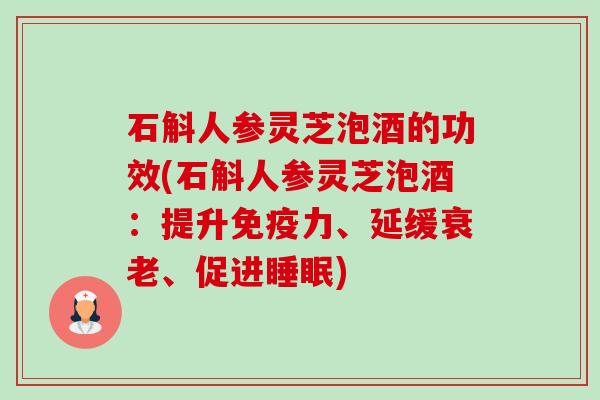 石斛人参灵芝泡酒的功效(石斛人参灵芝泡酒：提升免疫力、延缓衰老、促进睡眠)-第1张图片-卓越灵芝孢子粉