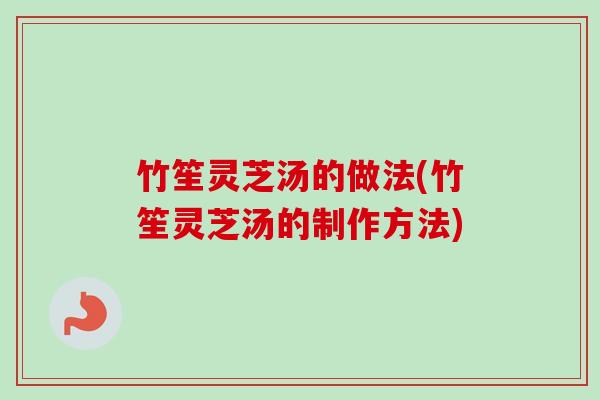 竹笙灵芝汤的做法(竹笙灵芝汤的制作方法)-第1张图片-卓越灵芝孢子粉